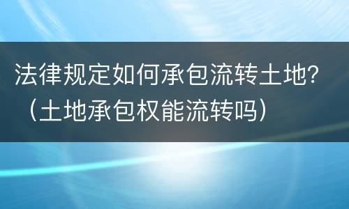 法律规定如何承包流转土地？（土地承包权能流转吗）