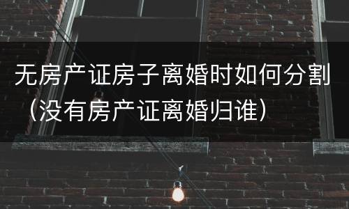 无房产证房子离婚时如何分割（没有房产证离婚归谁）