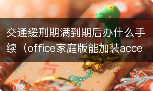 交通缓刑期满到期后办什么手续（office家庭版能加装access）