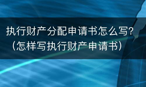 执行财产分配申请书怎么写？（怎样写执行财产申请书）