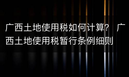 广西土地使用税如何计算？ 广西土地使用税暂行条例细则