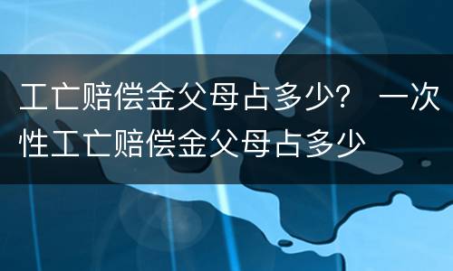 工亡赔偿金父母占多少？ 一次性工亡赔偿金父母占多少