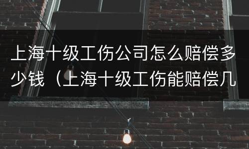 上海十级工伤公司怎么赔偿多少钱（上海十级工伤能赔偿几万）