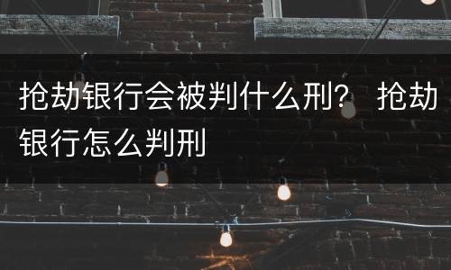 抢劫银行会被判什么刑？ 抢劫银行怎么判刑