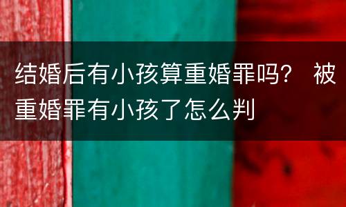 结婚后有小孩算重婚罪吗？ 被重婚罪有小孩了怎么判