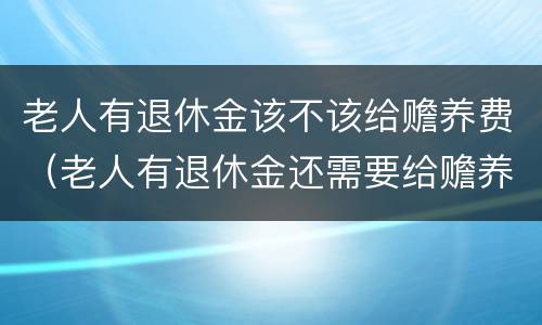 老人有退休金该不该给赡养费（老人有退休金还需要给赡养费吗）