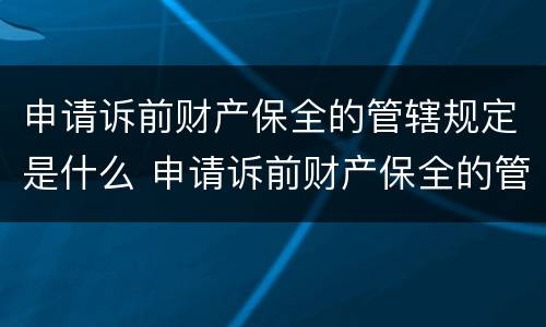 申请诉前财产保全的管辖规定是什么 申请诉前财产保全的管辖规定是什么呢