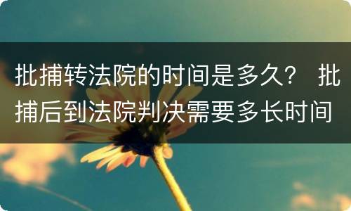 批捕转法院的时间是多久？ 批捕后到法院判决需要多长时间