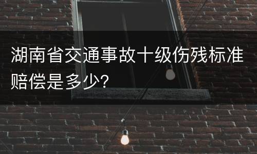 湖南省交通事故十级伤残标准赔偿是多少？