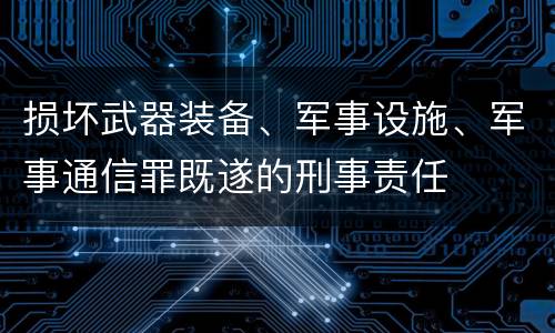 损坏武器装备、军事设施、军事通信罪既遂的刑事责任