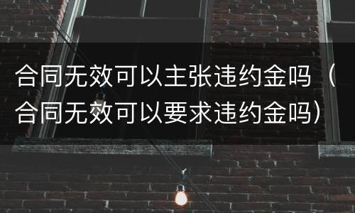 合同无效可以主张违约金吗（合同无效可以要求违约金吗）