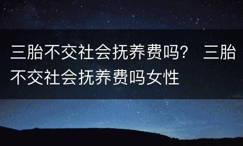 三胎不交社会抚养费吗？ 三胎不交社会抚养费吗女性