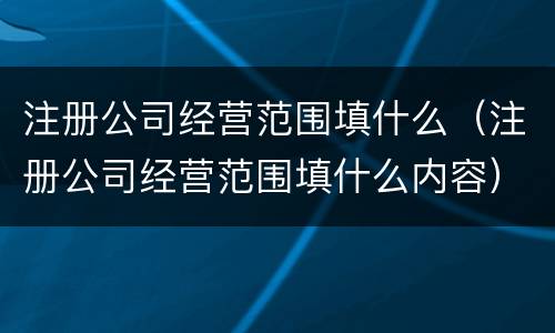 注册公司经营范围填什么（注册公司经营范围填什么内容）