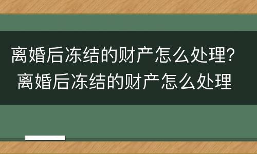 离婚后冻结的财产怎么处理？ 离婚后冻结的财产怎么处理