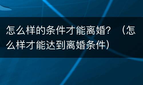 怎么样的条件才能离婚？（怎么样才能达到离婚条件）