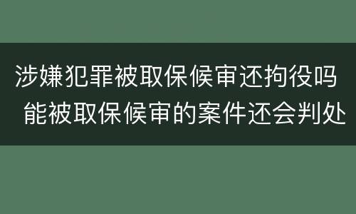 涉嫌犯罪被取保候审还拘役吗 能被取保候审的案件还会判处拘役么