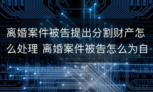 离婚案件被告提出分割财产怎么处理 离婚案件被告怎么为自己辩解