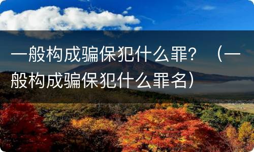 一般构成骗保犯什么罪？（一般构成骗保犯什么罪名）