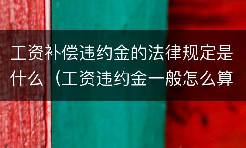 工资补偿违约金的法律规定是什么（工资违约金一般怎么算）