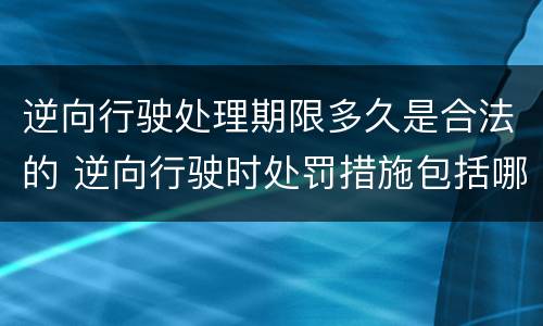 逆向行驶处理期限多久是合法的 逆向行驶时处罚措施包括哪些