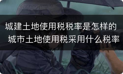 城建土地使用税税率是怎样的 城市土地使用税采用什么税率