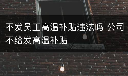 不发员工高温补贴违法吗 公司不给发高温补贴