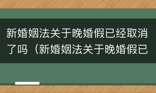 新婚姻法关于晚婚假已经取消了吗（新婚姻法关于晚婚假已经取消了吗为什么）