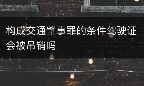 构成交通肇事罪的条件驾驶证会被吊销吗