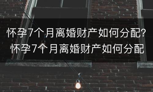 怀孕7个月离婚财产如何分配？ 怀孕7个月离婚财产如何分配呢