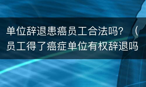 单位辞退患癌员工合法吗？（员工得了癌症单位有权辞退吗）