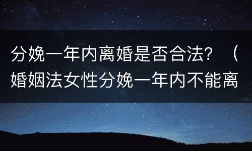 分娩一年内离婚是否合法？（婚姻法女性分娩一年内不能离婚）