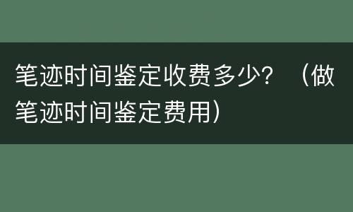 笔迹时间鉴定收费多少？（做笔迹时间鉴定费用）