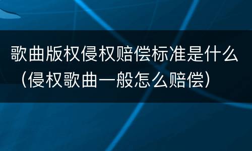 歌曲版权侵权赔偿标准是什么（侵权歌曲一般怎么赔偿）