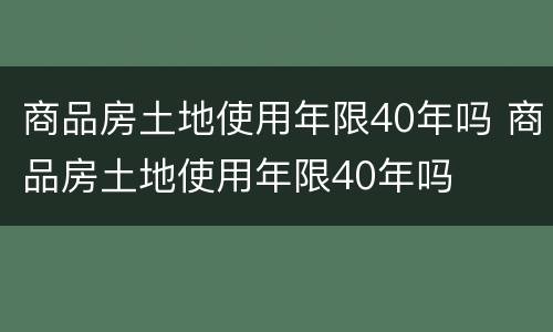 商品房土地使用年限40年吗 商品房土地使用年限40年吗