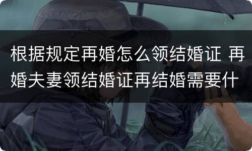 根据规定再婚怎么领结婚证 再婚夫妻领结婚证再结婚需要什么