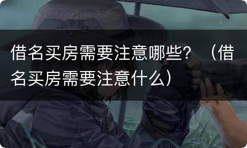 借名买房需要注意哪些？（借名买房需要注意什么）