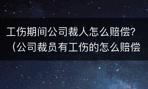 工伤期间公司裁人怎么赔偿？（公司裁员有工伤的怎么赔偿）