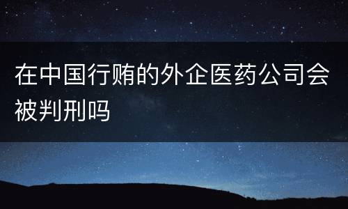 在中国行贿的外企医药公司会被判刑吗