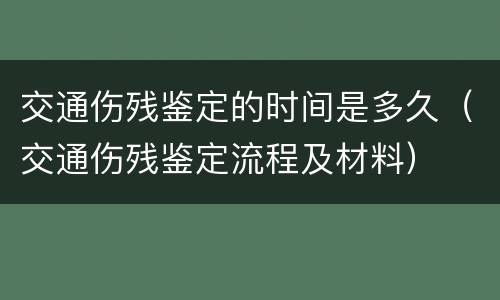 交通伤残鉴定的时间是多久（交通伤残鉴定流程及材料）