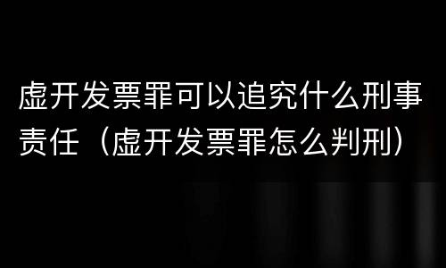 虚开发票罪可以追究什么刑事责任（虚开发票罪怎么判刑）