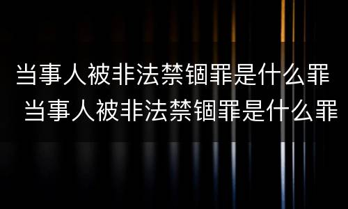 当事人被非法禁锢罪是什么罪 当事人被非法禁锢罪是什么罪行