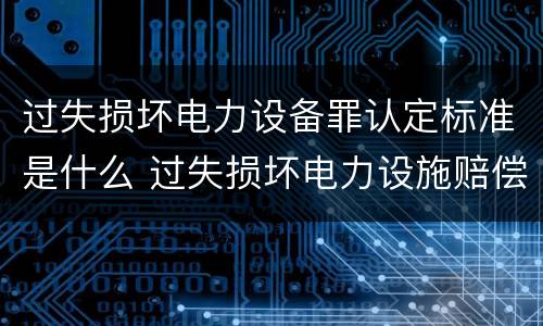 过失损坏电力设备罪认定标准是什么 过失损坏电力设施赔偿标准