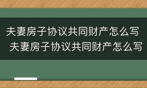 夫妻房子协议共同财产怎么写 夫妻房子协议共同财产怎么写才有效