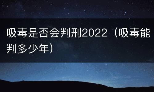 吸毒是否会判刑2022（吸毒能判多少年）