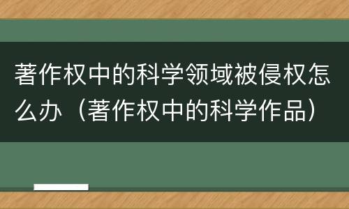 著作权中的科学领域被侵权怎么办（著作权中的科学作品）