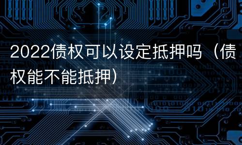 2022债权可以设定抵押吗（债权能不能抵押）