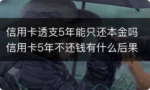 信用卡透支5年能只还本金吗 信用卡5年不还钱有什么后果