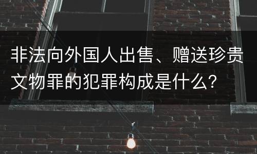 非法向外国人出售、赠送珍贵文物罪的犯罪构成是什么？