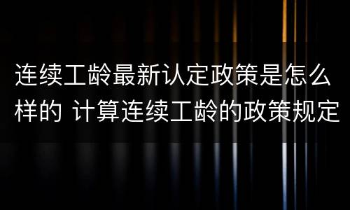 连续工龄最新认定政策是怎么样的 计算连续工龄的政策规定