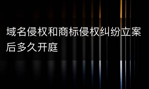 域名侵权和商标侵权纠纷立案后多久开庭